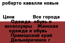 роберто кавалли новые  › Цена ­ 5 500 - Все города Одежда, обувь и аксессуары » Женская одежда и обувь   . Приморский край,Дальнереченск г.